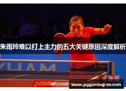朱雨玲难以打上主力的五大关键原因深度解析