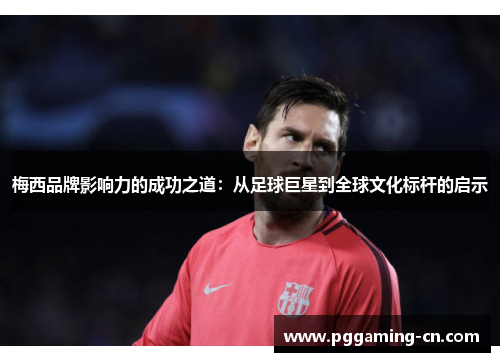 梅西品牌影响力的成功之道:从足球巨星到全球文化标杆的启示 梅西品牌影响力的成功之道:从足球巨星到全球文化标杆的启示
