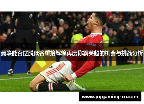 曼联能否摆脱低谷重拾辉煌再度称霸英超的机会与挑战分析