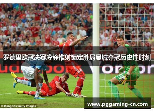 罗德里欧冠决赛冷静推射锁定胜局曼城夺冠历史性时刻
