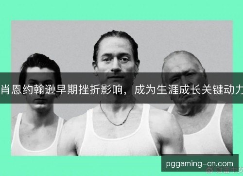 肖恩约翰逊早期挫折影响，成为生涯成长关键动力